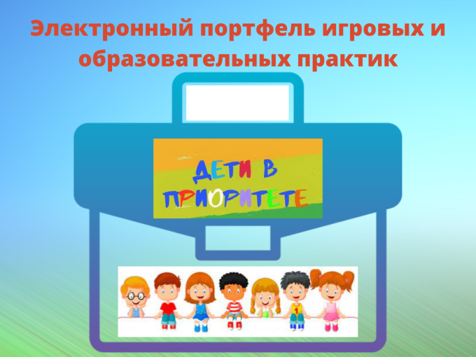 Электронный портфель игровых и образовательных практик поддержки семей с детьми дошкольного возраста «Дети в приоритете» Электронный портфель игровых и образовательных практик поддержки семей с детьми дошкольного возраста «Дети в приоритете».